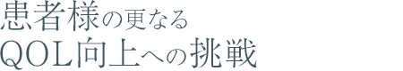 患者様の更なるQOL向上への挑戦